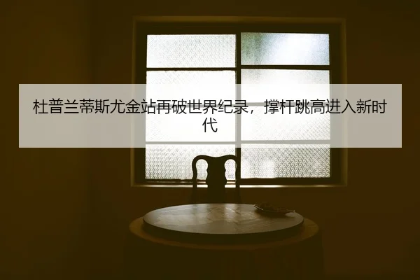 杜普兰蒂斯尤金站再破世界纪录，撑杆跳高进入新时代
