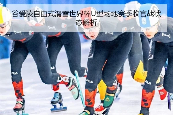 谷爱凌自由式滑雪世界杯U型场地赛季收官战状态解析