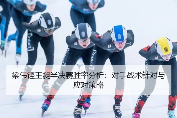 梁伟铿王昶半决赛胜率分析：对手战术针对与应对策略