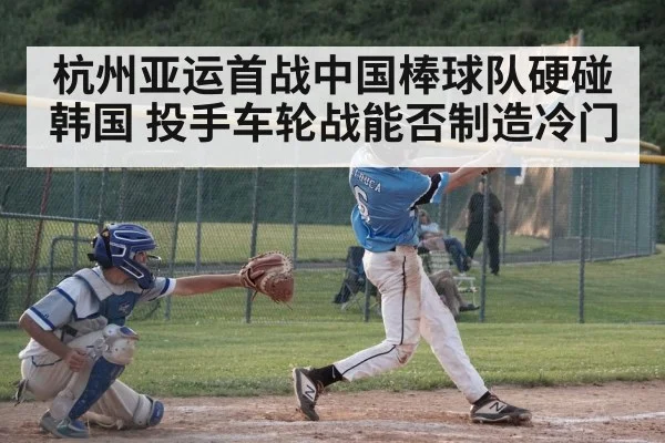 杭州亚运首战中国棒球队硬碰韩国 投手车轮战能否制造冷门