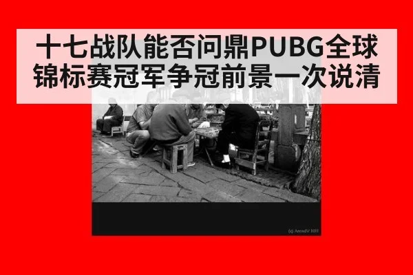 十七战队能否问鼎PUBG全球锦标赛冠军争冠前景一次说清